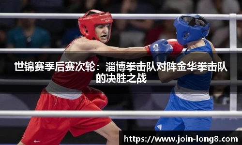 世锦赛季后赛次轮：淄博拳击队对阵金华拳击队的决胜之战